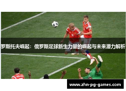 罗斯托夫崛起：俄罗斯足球新生力量的崛起与未来潜力解析