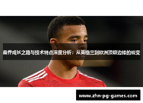 桑乔成长之路与技术特点深度分析：从英格兰到欧洲顶级边锋的蜕变