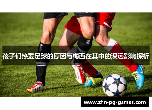 孩子们热爱足球的原因与梅西在其中的深远影响探析