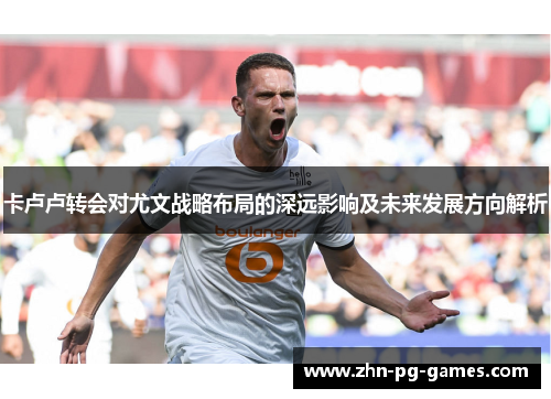 卡卢卢转会对尤文战略布局的深远影响及未来发展方向解析