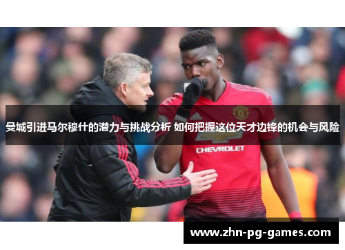 曼城引进马尔穆什的潜力与挑战分析 如何把握这位天才边锋的机会与风险