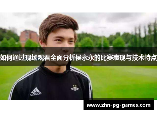 如何通过现场观看全面分析侯永永的比赛表现与技术特点