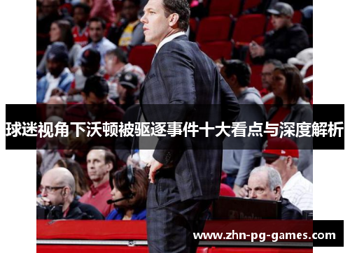 球迷视角下沃顿被驱逐事件十大看点与深度解析 球迷视角下沃顿被驱逐事件十大看点与深度解析