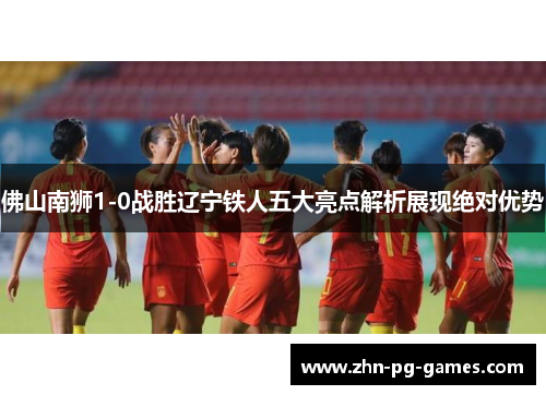 佛山南狮1-0战胜辽宁铁人五大亮点解析展现绝对优势 佛山南狮1-0战胜辽宁铁人五大亮点解析展现绝对优势