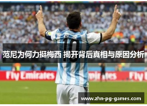 范尼为何力挺梅西 揭开背后真相与原因分析 范尼为何力挺梅西 揭开背后真相与原因分析