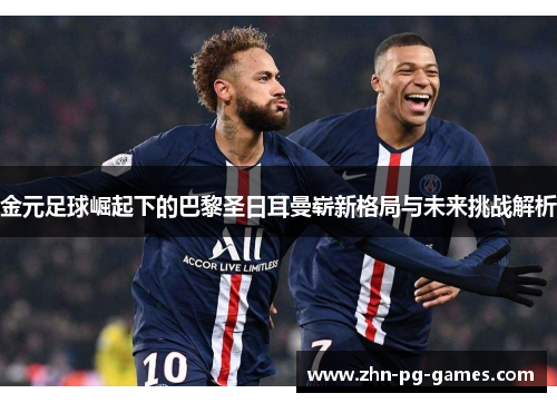 金元足球崛起下的巴黎圣日耳曼崭新格局与未来挑战解析 金元足球崛起下的巴黎圣日耳曼崭新格局与未来挑战解析