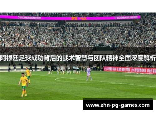阿根廷足球成功背后的战术智慧与团队精神全面深度解析 阿根廷足球成功背后的战术智慧与团队精神全面深度解析