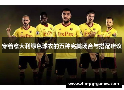 穿着意大利绿色球衣的五种完美场合与搭配建议 穿着意大利绿色球衣的五种完美场合与搭配建议