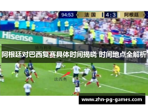 阿根廷对巴西复赛具体时间揭晓 时间地点全解析 阿根廷对巴西复赛具体时间揭晓 时间地点全解析