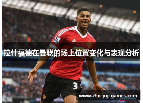 拉什福德在曼联的场上位置变化与表现分析 拉什福德在曼联的场上位置变化与表现分析