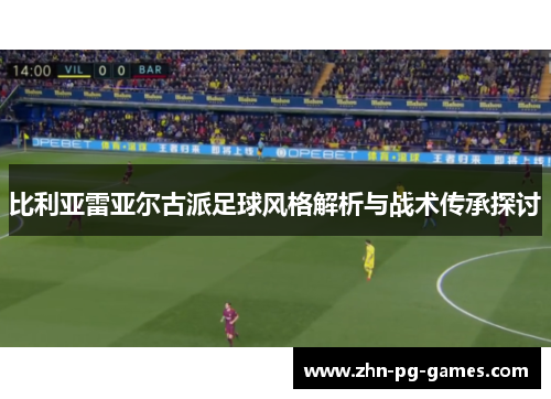 比利亚雷亚尔古派足球风格解析与战术传承探讨 比利亚雷亚尔古派足球风格解析与战术传承探讨
