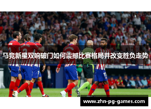 马竞新星双响破门如何震撼比赛格局并改变胜负走势 马竞新星双响破门如何震撼比赛格局并改变胜负走势