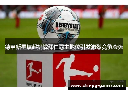 德甲新星崛起挑战拜仁霸主地位引发激烈竞争态势 德甲新星崛起挑战拜仁霸主地位引发激烈竞争态势