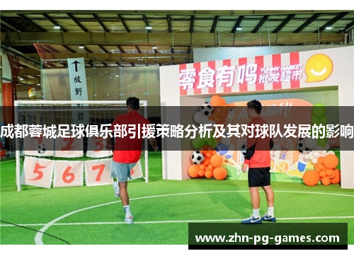 成都蓉城足球俱乐部引援策略分析及其对球队发展的影响 成都蓉城足球俱乐部引援策略分析及其对球队发展的影响