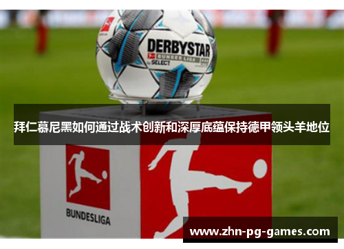 拜仁慕尼黑如何通过战术创新和深厚底蕴保持德甲领头羊地位 拜仁慕尼黑如何通过战术创新和深厚底蕴保持德甲领头羊地位