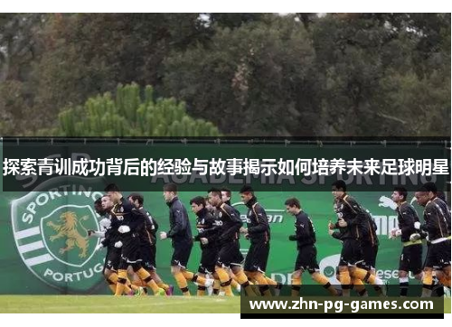 探索青训成功背后的经验与故事揭示如何培养未来足球明星 探索青训成功背后的经验与故事揭示如何培养未来足球明星