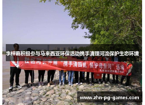 李梓嘉积极参与马来西亚环保活动携手清理河流保护生态环境 李梓嘉积极参与马来西亚环保活动携手清理河流保护生态环境