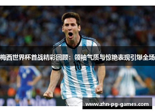 梅西世界杯首战精彩回顾：领袖气质与惊艳表现引爆全场