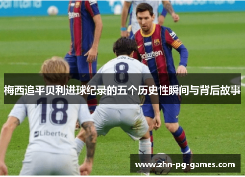 梅西追平贝利进球纪录的五个历史性瞬间与背后故事 梅西追平贝利进球纪录的五个历史性瞬间与背后故事