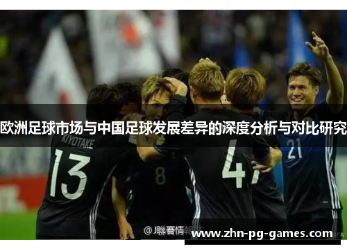 欧洲足球市场与中国足球发展差异的深度分析与对比研究 欧洲足球市场与中国足球发展差异的深度分析与对比研究