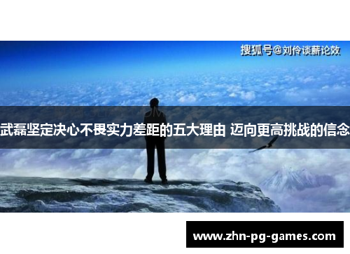 武磊坚定决心不畏实力差距的五大理由 迈向更高挑战的信念