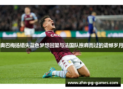 奥巴梅扬错失蓝色梦想回望与法国队擦肩而过的遗憾岁月