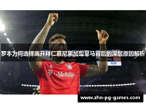 罗本为何选择离开拜仁慕尼黑加盟皇马背后的深层原因解析