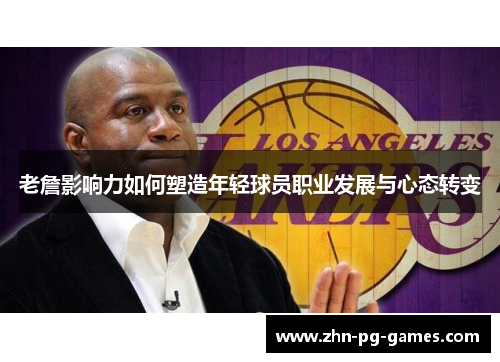 老詹影响力如何塑造年轻球员职业发展与心态转变 老詹影响力如何塑造年轻球员职业发展与心态转变