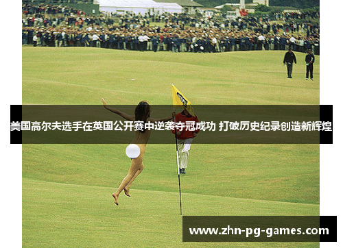 美国高尔夫选手在英国公开赛中逆袭夺冠成功 打破历史纪录创造新辉煌