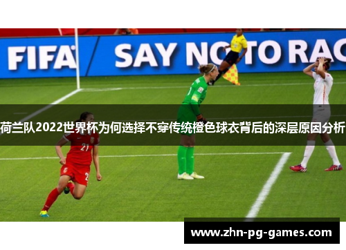 荷兰队2022世界杯为何选择不穿传统橙色球衣背后的深层原因分析 荷兰队2022世界杯为何选择不穿传统橙色球衣背后的深层原因分析