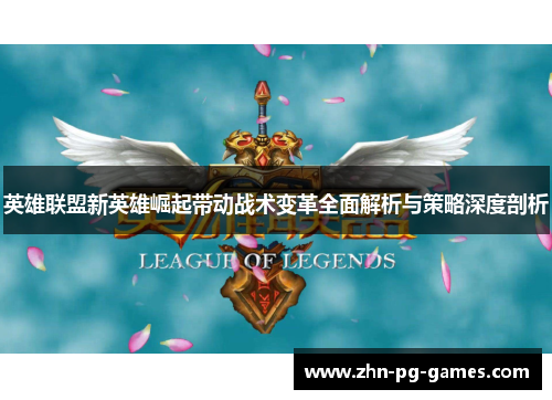 英雄联盟新英雄崛起带动战术变革全面解析与策略深度剖析