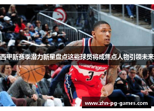 西甲新赛季潜力新星盘点这些球员将成焦点人物引领未来 西甲新赛季潜力新星盘点这些球员将成焦点人物引领未来