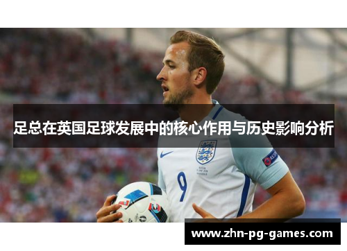 足总在英国足球发展中的核心作用与历史影响分析 足总在英国足球发展中的核心作用与历史影响分析