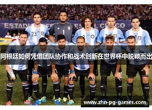 阿根廷如何凭借团队协作和战术创新在世界杯中脱颖而出