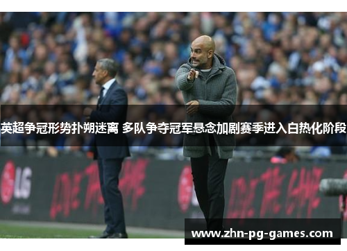 英超争冠形势扑朔迷离 多队争夺冠军悬念加剧赛季进入白热化阶段