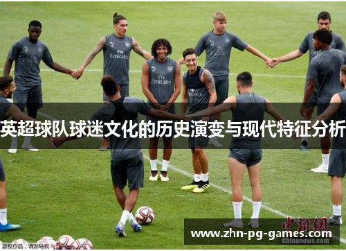 英超球队球迷文化的历史演变与现代特征分析 英超球队球迷文化的历史演变与现代特征分析