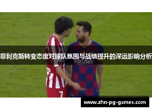 菲利克斯转变态度对球队氛围与战绩提升的深远影响分析 菲利克斯转变态度对球队氛围与战绩提升的深远影响分析