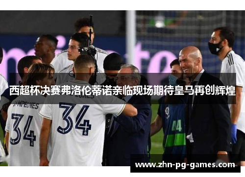 西超杯决赛弗洛伦蒂诺亲临现场期待皇马再创辉煌