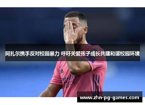 阿扎尔携手反对校园暴力 呼吁关爱孩子成长共建和谐校园环境