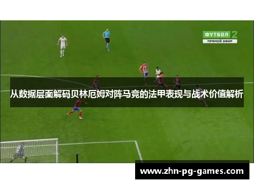从数据层面解码贝林厄姆对阵马竞的法甲表现与战术价值解析 从数据层面解码贝林厄姆对阵马竞的法甲表现与战术价值解析