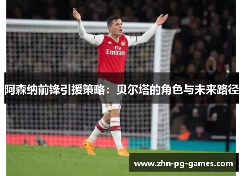 阿森纳前锋引援策略:贝尔塔的角色与未来路径 阿森纳前锋引援策略:贝尔塔的角色与未来路径