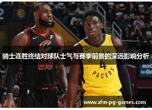 骑士连胜终结对球队士气与赛季前景的深远影响分析 骑士连胜终结对球队士气与赛季前景的深远影响分析