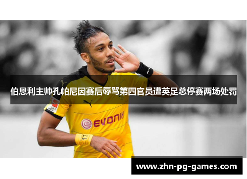 伯恩利主帅孔帕尼因赛后辱骂第四官员遭英足总停赛两场处罚 伯恩利主帅孔帕尼因赛后辱骂第四官员遭英足总停赛两场处罚