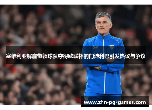 塞维利亚解雇带领球队夺得欧联杯的门迪利巴引发热议与争议 塞维利亚解雇带领球队夺得欧联杯的门迪利巴引发热议与争议