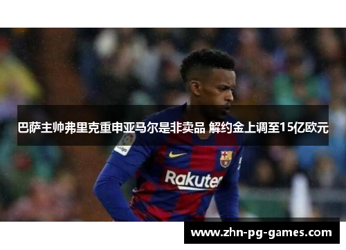 巴萨主帅弗里克重申亚马尔是非卖品 解约金上调至15亿欧元 巴萨主帅弗里克重申亚马尔是非卖品 解约金上调至15亿欧元