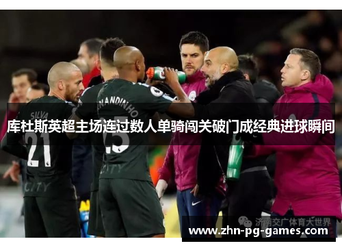 库杜斯英超主场连过数人单骑闯关破门成经典进球瞬间 库杜斯英超主场连过数人单骑闯关破门成经典进球瞬间