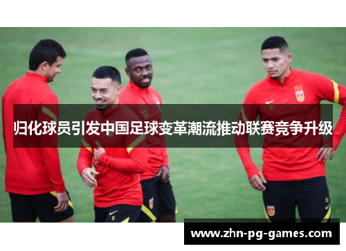 归化球员引发中国足球变革潮流推动联赛竞争升级 归化球员引发中国足球变革潮流推动联赛竞争升级
