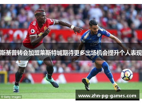 斯基普转会加盟莱斯特城期待更多出场机会提升个人表现 斯基普转会加盟莱斯特城期待更多出场机会提升个人表现