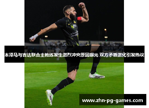 本泽马与吉达联合主教练发生激烈冲突原因曝光 双方矛盾激化引发热议