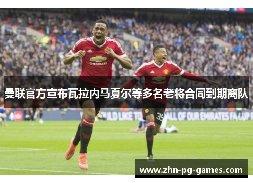 曼联官方宣布瓦拉内马夏尔等多名老将合同到期离队 曼联官方宣布瓦拉内马夏尔等多名老将合同到期离队